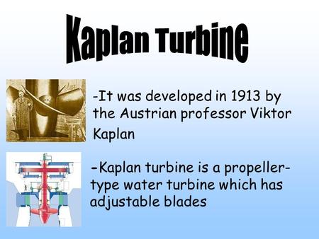 -It was developed in 1913 by the Austrian professor Viktor Kaplan -Kaplan turbine is a propeller- type water turbine which has adjustable blades.