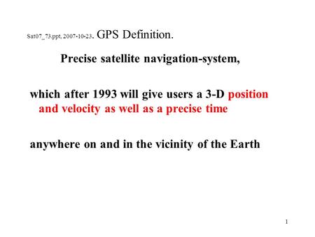 1 Sat07_73.ppt, 2007-10-23. GPS Definition. Precise satellite navigation-system, which after 1993 will give users a 3-D position and velocity as well as.