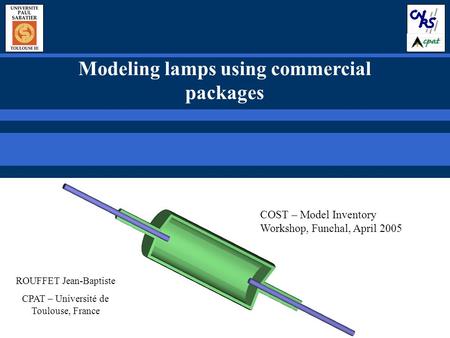 Modeling lamps using commercial packages ROUFFET Jean-Baptiste CPAT – Université de Toulouse, France COST – Model Inventory Workshop, Funchal, April 2005.