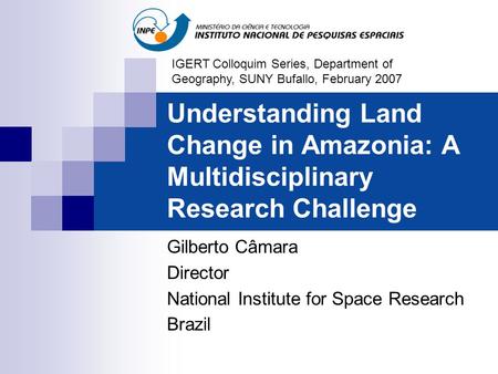 Understanding Land Change in Amazonia: A Multidisciplinary Research Challenge Gilberto Câmara Director National Institute for Space Research Brazil IGERT.
