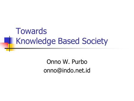 Towards Knowledge Based Society Onno W. Purbo