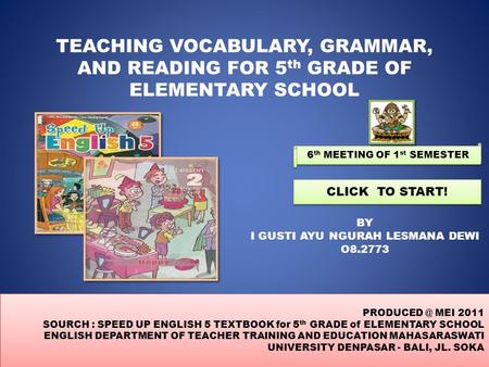 TEACHING VOCABULARY, GRAMMAR, AND READING FOR 5 th GRADE OF ELEMENTARY SCHOOL BY I GUSTI AYU NGURAH LESMANA DEWI O8.2773 CLICK TO START! MEI.