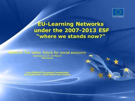 EU-Learning Networks under the 2007-2013 ESF “where we stands now?” Network The better future for social economy Seminar on 15-16 March Warszawa Luca PIROZZI.