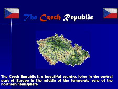 The Czech Republic The Czech Republic The Czech Republic is a beautiful country, lying in the central part of Europe in the middle of the temperate zone.