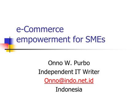 E-Commerce empowerment for SMEs Onno W. Purbo Independent IT Writer Indonesia.