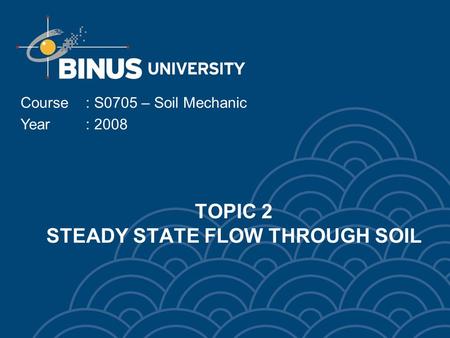 TOPIC 2 STEADY STATE FLOW THROUGH SOIL Course: S0705 – Soil Mechanic Year: 2008.