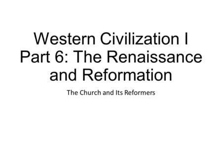 Western Civilization I Part 6: The Renaissance and Reformation The Church and Its Reformers.