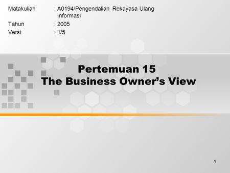 1 Pertemuan 15 The Business Owner’s View Matakuliah: A0194/Pengendalian Rekayasa Ulang Informasi Tahun: 2005 Versi: 1/5.