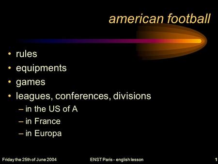 Friday the 25th of June 2004ENST Paris - english lesson1 american football rules equipments games leagues, conferences, divisions –in the US of A –in France.