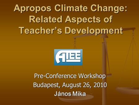 Apropos Climate Change: Related Aspects of Teacher’s Development Pre-Conference Workshop Budapest, August 26, 2010 János Mika.
