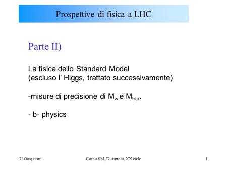 U.GaspariniCorso SM, Dottorato, XX ciclo1 Parte II) La fisica dello Standard Model (escluso l’ Higgs, trattato successivamente) -misure di precisione di.