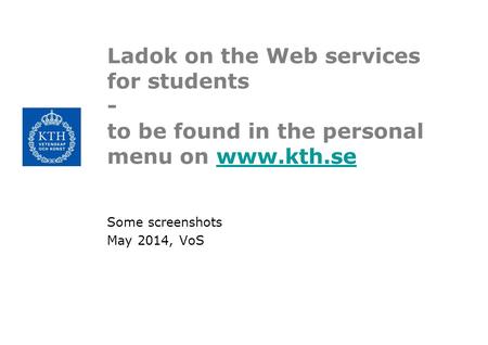 Ladok on the Web services for students - to be found in the personal menu on www.kth.sewww.kth.se Some screenshots May 2014, VoS.