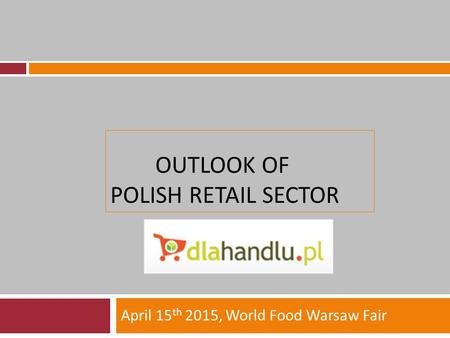 OUTLOOK OF POLISH RETAIL SECTOR April 15 th 2015, World Food Warsaw Fair.