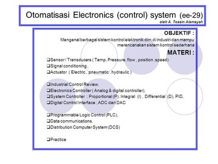Otomatisasi Electronics (control) system (ee-29) oleh A. Tossin Alamsyah OBJEKTIF : Mengenal berbagai sistem kontrol elektronik dlm,di industri dan mampu.
