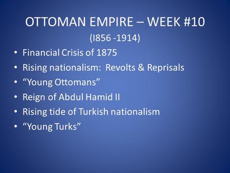 OTTOMAN EMPIRE – WEEK #10 (I856 -1914) Financial Crisis of 1875 Rising nationalism: Revolts & Reprisals “Young Ottomans” Reign of Abdul Hamid II Rising.