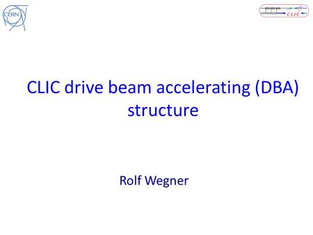 CLIC drive beam accelerating (DBA) structure Rolf Wegner.