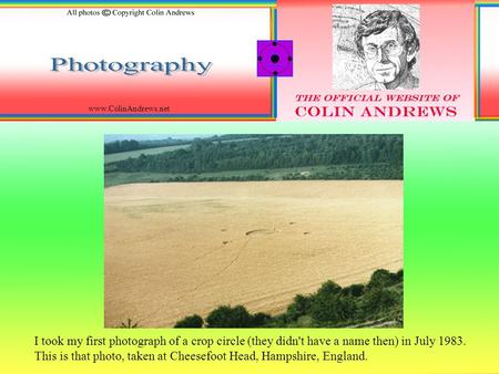 Www.ColinAndrews.net I took my first photograph of a crop circle (they didn't have a name then) in July 1983. This is that photo, taken at Cheesefoot Head,