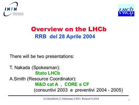 G.Martellotti, C.Matteuzzi, CSN1 Roma 6/4/2004 1 There will be two presentations: T. Nakada (Spokesman): Stato LHCb A.Smith (Resource Coordinator): M&O.