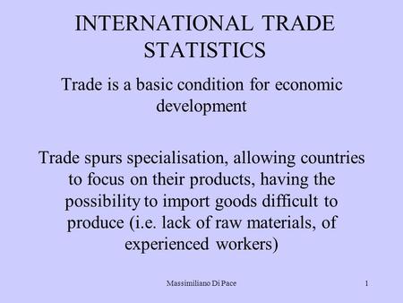 Massimiliano Di Pace1 INTERNATIONAL TRADE STATISTICS Trade is a basic condition for economic development Trade spurs specialisation, allowing countries.