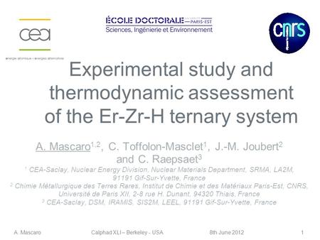 1 Experimental study and thermodynamic assessment of the Er-Zr-H ternary system A. MascaroCalphad XLI – Berkeley - USA8th June 2012 A. Mascaro 1,2, C.