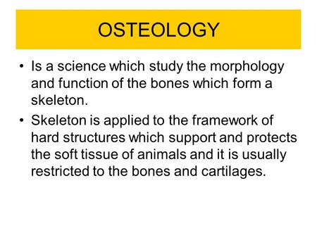 OSTEOLOGY Is a science which study the morphology and function of the bones which form a skeleton. Skeleton is applied to the framework of hard structures.