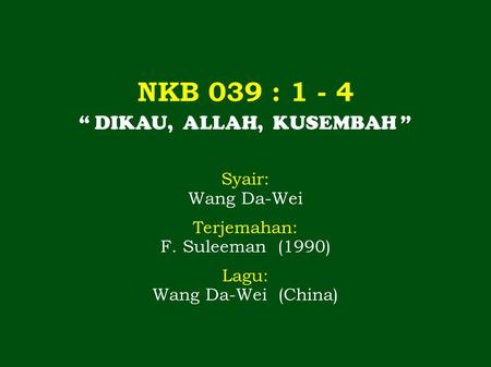NKB 039 : 1 - 4 “ DIKAU, ALLAH, KUSEMBAH ” Syair: Wang Da-Wei Terjemahan: F. Suleeman (1990) Lagu: Wang Da-Wei (China)