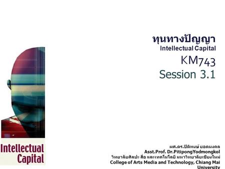 ทุนทางปัญญา Intellectual Capital KM743 Session 3.1 ผศ. ดร. ปิติพงษ์ ยอดมงคล Asst.Prof. Dr.PitipongYodmongkol วิทยาลัยศิลปะ สื่อ และเทคโนโลยี มหาวิทยาลัยเชียงใหม่
