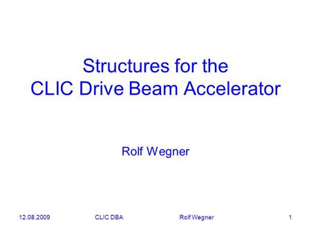 12.08.2009CLIC DBA Rolf Wegner 1 Structures for the CLIC Drive Beam Accelerator Rolf Wegner.