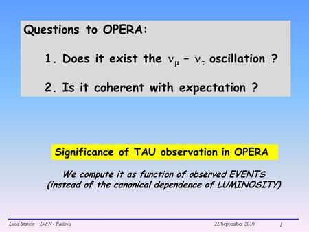 Luca Stanco – INFN - Padova22 September 2010 1 Significance of TAU observation in OPERA Questions to OPERA: 1. Does it exist the  –  oscillation ? 2.