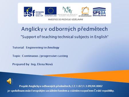 Tutorial: Engineering technology Topic: Continuous /progressive casting Prepared by: Ing. Elena Nová Projekt Anglicky v odborných předmětech, CZ.1.07/1.3.09/04.0002.