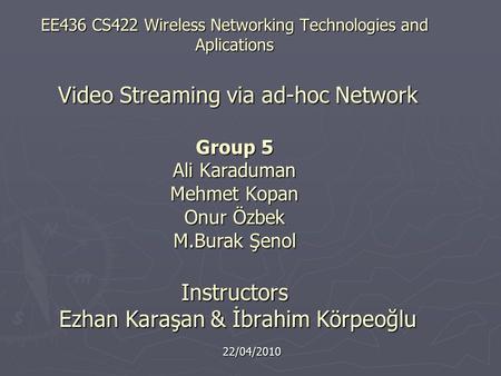 EE436 CS422 Wireless Networking Technologies and Aplications Video Streaming via ad-hoc Network Group 5 Ali Karaduman Mehmet Kopan Onur Özbek M.Burak Şenol.