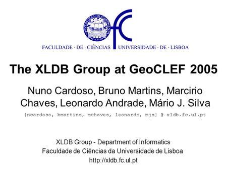 The XLDB Group at GeoCLEF 2005 Nuno Cardoso, Bruno Martins, Marcirio Chaves, Leonardo Andrade, Mário J. Silva XLDB Group - Department of Informatics Faculdade.