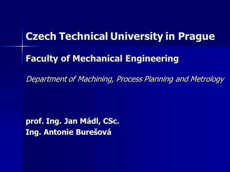 Czech Technical University in Prague Faculty of Mechanical Engineering Department of Machining, Process Planning and Metrology prof. Ing. Jan Mádl, CSc.