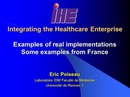 Integrating the Healthcare Enterprise Examples of real implementations Some examples from France Eric Poiseau Laboratoire IDM Faculté de Médecine Université.