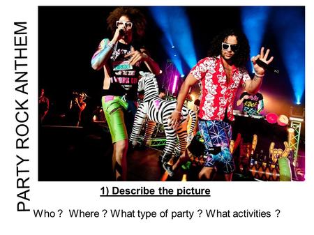 PARTY ROCK ANTHEM 1) Describe the picture Who ? Where ? What type of party ? What activities ?