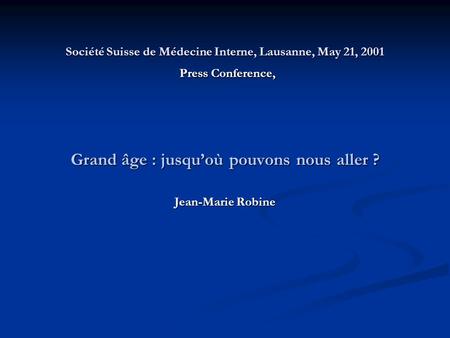 Société Suisse de Médecine Interne, Lausanne, May 21, 2001 Press Conference, Grand âge : jusqu’où pouvons nous aller ? Jean-Marie Robine.