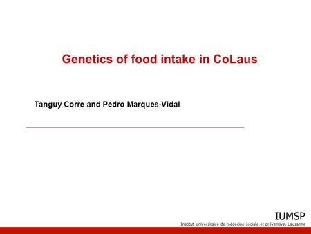 IUMSP Institut universitaire de médecine sociale et préventive, Lausanne Genetics of food intake in CoLaus Tanguy Corre and Pedro Marques-Vidal.