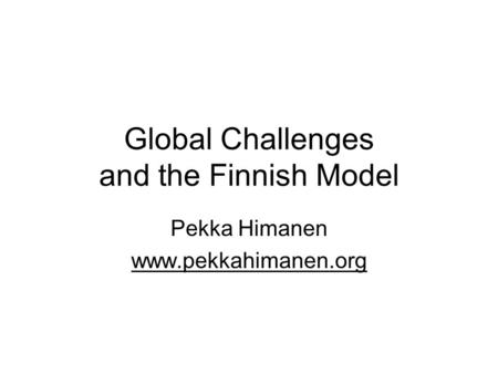 Global Challenges and the Finnish Model Pekka Himanen www.pekkahimanen.org.