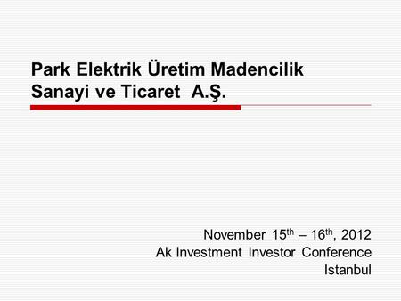 Park Elektrik Üretim Madencilik Sanayi ve Ticaret A.Ş. November 15 th – 16 th, 2012 Ak Investment Investor Conference Istanbul.