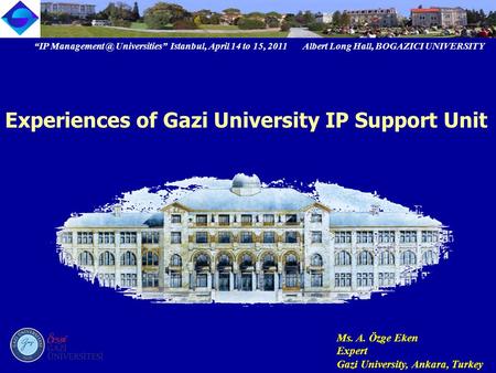 “IP Universities” Istanbul, April 14 to 15, 2011 Albert Long Hall, BOGAZICI UNIVERSITY Ms. A. Özge Eken Expert Gazi University, Ankara, Turkey.