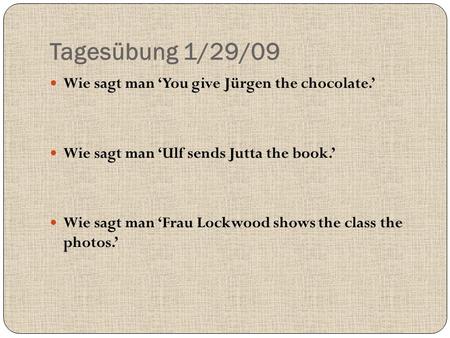 Tagesübung 1/29/09 Wie sagt man ‘You give Jürgen the chocolate.’ Wie sagt man ‘Ulf sends Jutta the book.’ Wie sagt man ‘Frau Lockwood shows the class the.