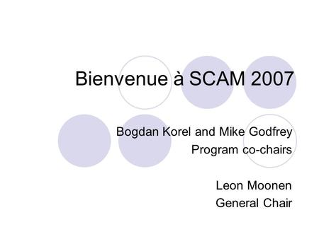 Bienvenue à SCAM 2007 Bogdan Korel and Mike Godfrey Program co-chairs Leon Moonen General Chair.