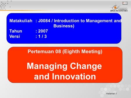 Halaman 1 Matakuliah: J0084 / Introduction to Management and Business) Tahun: 2007 Versi: 1 / 3 Pertemuan 08 (Eighth Meeting) Managing Change and Innovation.