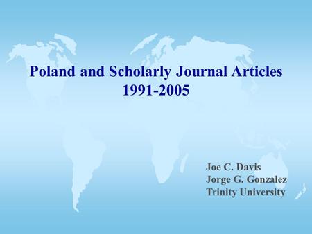 Poland and Scholarly Journal Articles 1991-2005 Joe C. Davis Jorge G. Gonzalez Trinity University.
