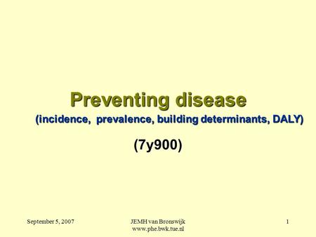 September 5, 2007JEMH van Bronswijk www.phe.bwk.tue.nl 1 Preventing disease (7y900) (incidence, prevalence, building determinants, DALY)