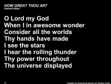 Copyright met toestemming gebruikt van Stichting Licentie 1/6 HOW GREAT THOU ART (Stuart K Hine) O Lord my God When I in awesome wonder Consider all the.