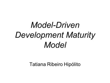 Model-Driven Development Maturity Model Tatiana Ribeiro Hipólito.