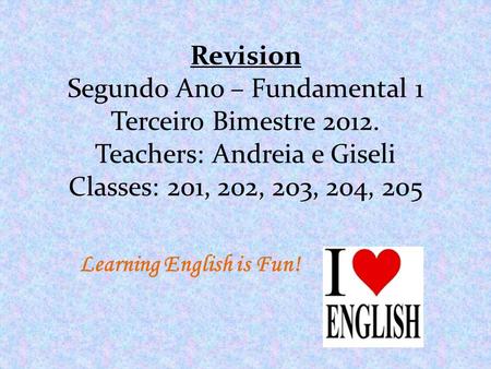Revision Segundo Ano – Fundamental 1 Terceiro Bimestre 2012. Teachers: Andreia e Giseli Classes: 201, 202, 203, 204, 205 Learning English is Fun!