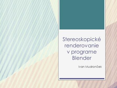 Stereoskopické renderovanie v programe Blender Ivan Mudronček.