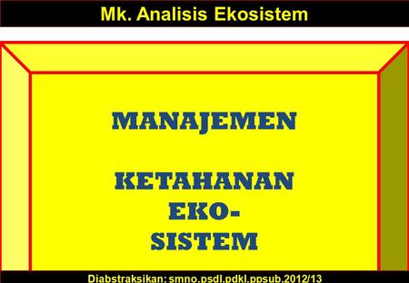 MANAJEMEN KETAHANAN EKO- SISTEM Mk. Analisis Ekosistem Diabstraksikan: smno.psdl.pdkl.ppsub.2012/13.